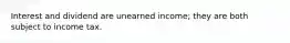 Interest and dividend are unearned income; they are both subject to income tax.