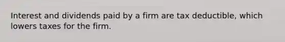 Interest and dividends paid by a firm are tax deductible, which lowers taxes for the firm.