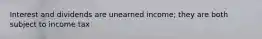 Interest and dividends are unearned income; they are both subject to income tax