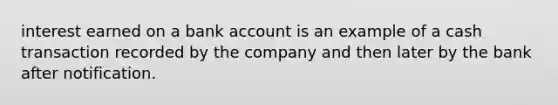 interest earned on a bank account is an example of a cash transaction recorded by the company and then later by the bank after notification.