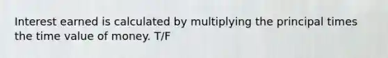 Interest earned is calculated by multiplying the principal times the time value of money. T/F