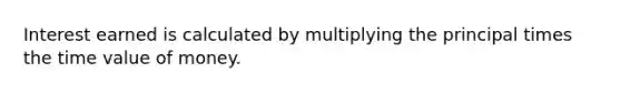 Interest earned is calculated by multiplying the principal times the time value of money.