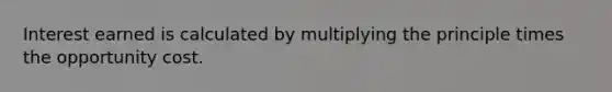 Interest earned is calculated by multiplying the principle times the opportunity cost.