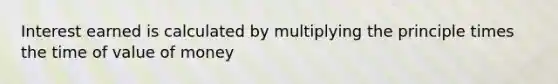 Interest earned is calculated by multiplying the principle times the time of value of money