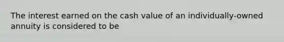 The interest earned on the cash value of an individually-owned annuity is considered to be