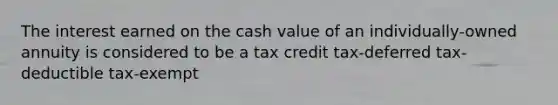 The interest earned on the cash value of an individually-owned annuity is considered to be a tax credit tax-deferred tax-deductible tax-exempt