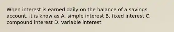 When interest is earned daily on the balance of a savings account, it is know as A. simple interest B. fixed interest C. compound interest D. variable interest