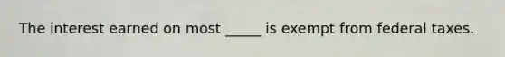 The interest earned on most _____ is exempt from federal taxes.