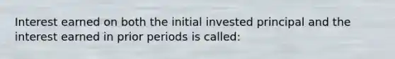 Interest earned on both the initial invested principal and the interest earned in prior periods is called: