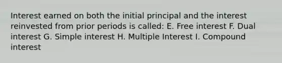 Interest earned on both the initial principal and the interest reinvested from prior periods is called: E. Free interest F. Dual interest G. Simple interest H. Multiple Interest I. Compound interest