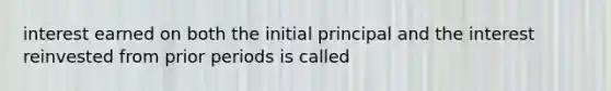 interest earned on both the initial principal and the interest reinvested from prior periods is called