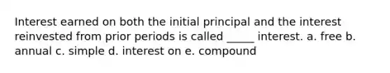 Interest earned on both the initial principal and the interest reinvested from prior periods is called _____ interest. a. free b. annual c. simple d. interest on e. compound