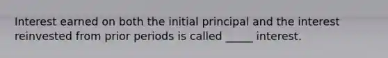 Interest earned on both the initial principal and the interest reinvested from prior periods is called _____ interest.