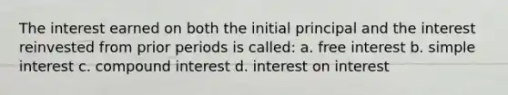 The interest earned on both the initial principal and the interest reinvested from prior periods is called: a. free interest b. simple interest c. compound interest d. interest on interest