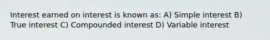 Interest earned on interest is known as: A) Simple interest B) True interest C) Compounded interest D) Variable interest