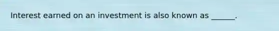 Interest earned on an investment is also known as ______.