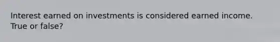 Interest earned on investments is considered earned income. True or false?