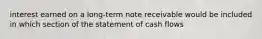 interest earned on a long-term note receivable would be included in which section of the statement of cash flows