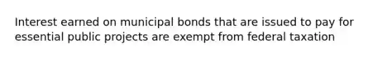 Interest earned on municipal bonds that are issued to pay for essential public projects are exempt from federal taxation