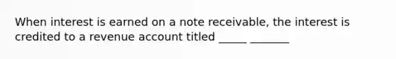 When interest is earned on a note receivable, the interest is credited to a revenue account titled _____ _______