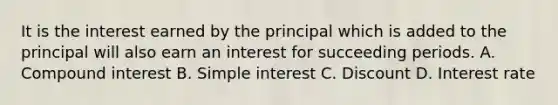 It is the interest earned by the principal which is added to the principal will also earn an interest for succeeding periods. A. Compound interest B. Simple interest C. Discount D. Interest rate