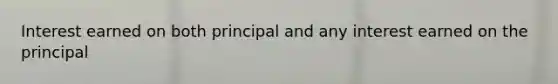 Interest earned on both principal and any interest earned on the principal