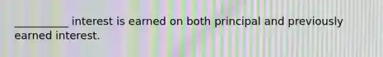 __________ interest is earned on both principal and previously earned interest.
