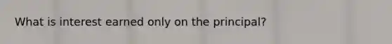 What is interest earned only on the principal?