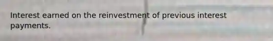 Interest earned on the reinvestment of previous interest payments.