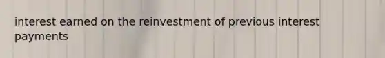 interest earned on the reinvestment of previous interest payments