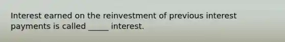 Interest earned on the reinvestment of previous interest payments is called _____ interest.