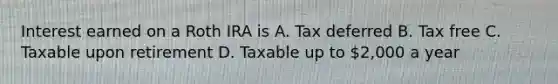 Interest earned on a Roth IRA is A. Tax deferred B. Tax free C. Taxable upon retirement D. Taxable up to 2,000 a year