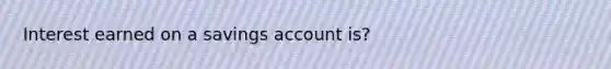 Interest earned on a savings account is?