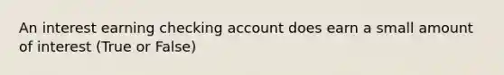 An interest earning checking account does earn a small amount of interest (True or False)