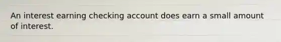 An interest earning checking account does earn a small amount of interest.