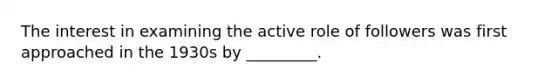 The interest in examining the active role of followers was first approached in the 1930s by _________.