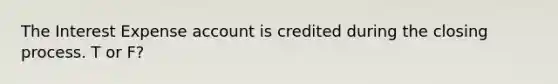 The Interest Expense account is credited during the closing process. T or F?