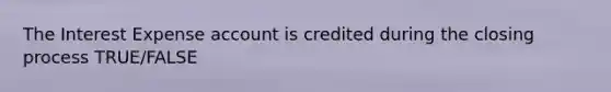 The Interest Expense account is credited during the closing process TRUE/FALSE