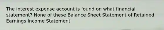 The interest expense account is found on what financial statement? None of these Balance Sheet Statement of Retained Earnings Income Statement