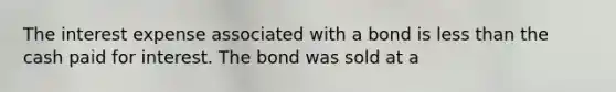 The interest expense associated with a bond is less than the cash paid for interest. The bond was sold at a