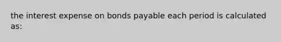 the interest expense on <a href='https://www.questionai.com/knowledge/kvHJpN4vyZ-bonds-payable' class='anchor-knowledge'>bonds payable</a> each period is calculated as: