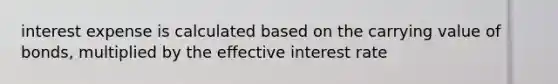 interest expense is calculated based on the carrying value of bonds, multiplied by the effective interest rate