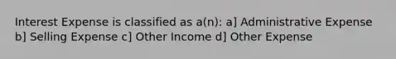 Interest Expense is classified as a(n): a] Administrative Expense b] Selling Expense c] Other Income d] Other Expense