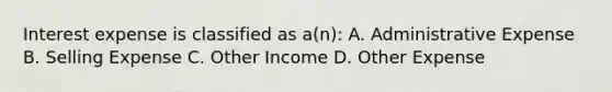 Interest expense is classified as a(n): A. Administrative Expense B. Selling Expense C. Other Income D. Other Expense