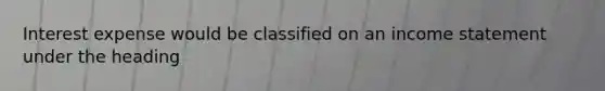 Interest expense would be classified on an <a href='https://www.questionai.com/knowledge/kCPMsnOwdm-income-statement' class='anchor-knowledge'>income statement</a> under the heading