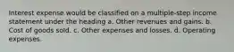 Interest expense would be classified on a multiple-step income statement under the heading a. Other revenues and gains. b. Cost of goods sold. c. Other expenses and losses. d. Operating expenses.