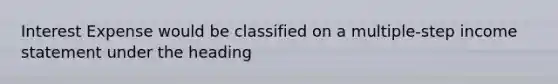 Interest Expense would be classified on a multiple-step <a href='https://www.questionai.com/knowledge/kCPMsnOwdm-income-statement' class='anchor-knowledge'>income statement</a> under the heading