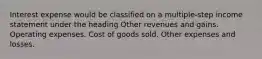 Interest expense would be classified on a multiple-step income statement under the heading Other revenues and gains. Operating expenses. Cost of goods sold. Other expenses and losses.