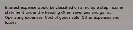 Interest expense would be classified on a multiple-step income statement under the heading Other revenues and gains. Operating expenses. Cost of goods sold. Other expenses and losses.