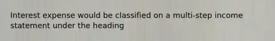 Interest expense would be classified on a multi-step income statement under the heading